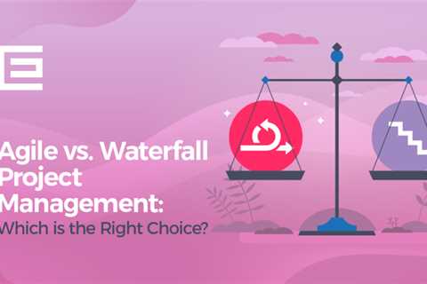 Agile vs. Waterfall Project Management: Which is the Right Choice?