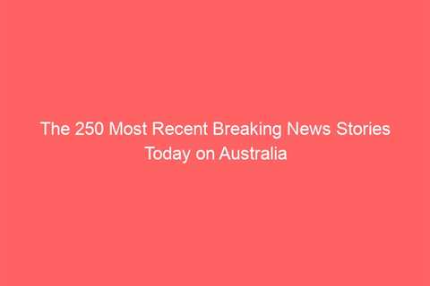 The 250 Most Recent Breaking News Stories Today on Australia
